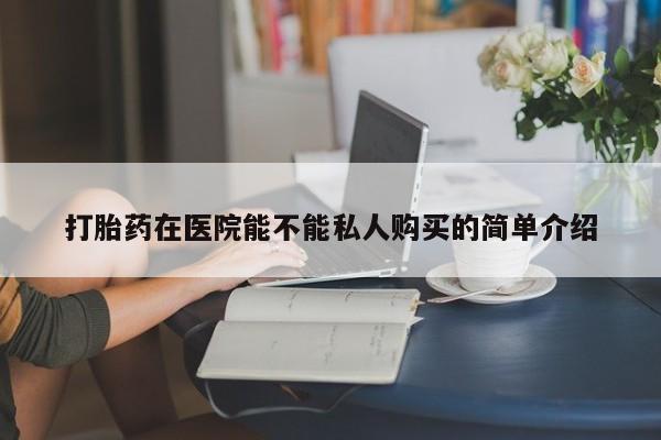 私人买打胎药的打胎药在医院能不能私人购买的简单介绍