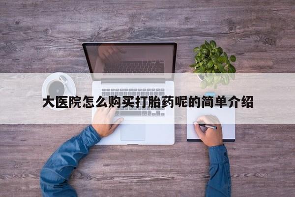 私人买打胎药的大医院怎么购买打胎药呢的简单介绍