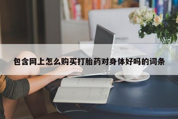 私人买打胎药的包含网上怎么购买打胎药对身体好吗的词条