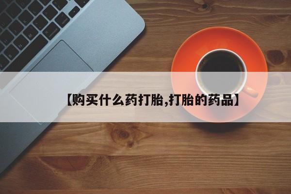 私人买打胎药的【购买什么药打胎,打胎的药品】